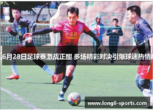 6月28日足球赛激战正酣 多场精彩对决引爆球迷热情