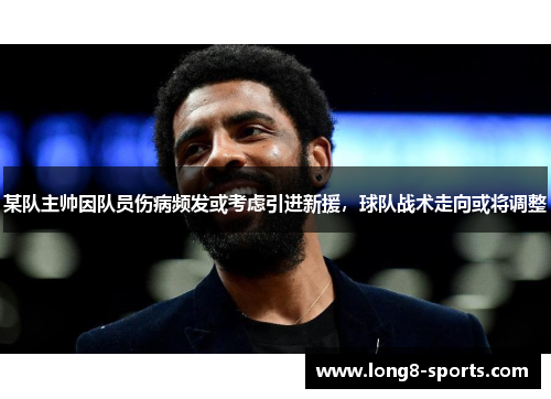 某队主帅因队员伤病频发或考虑引进新援，球队战术走向或将调整