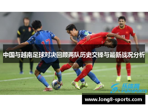 中国与越南足球对决回顾两队历史交锋与最新战况分析