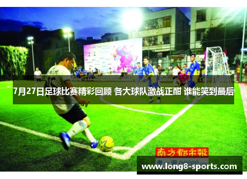 7月27日足球比赛精彩回顾 各大球队激战正酣 谁能笑到最后