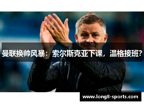曼联换帅风暴：索尔斯克亚下课，温格接班？