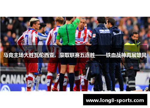马竞主场大胜瓦伦西亚，豪取联赛五连胜——铁血战神再展雄风