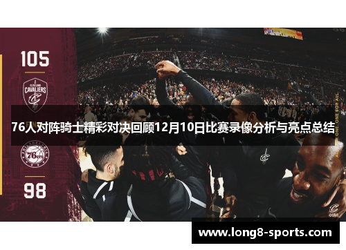 76人对阵骑士精彩对决回顾12月10日比赛录像分析与亮点总结