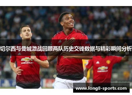 切尔西与曼城激战回顾两队历史交锋数据与精彩瞬间分析